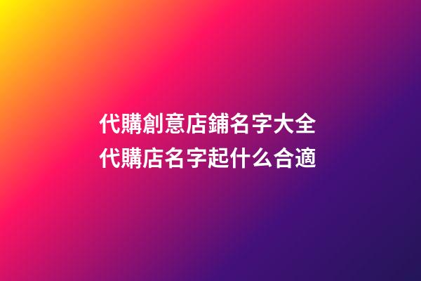 代購創意店鋪名字大全 代購店名字起什么合適-第1張-店鋪起名-玄機派